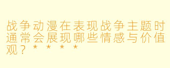 战争动漫在表现战争主题时通常会展现哪些情感与价值观?****