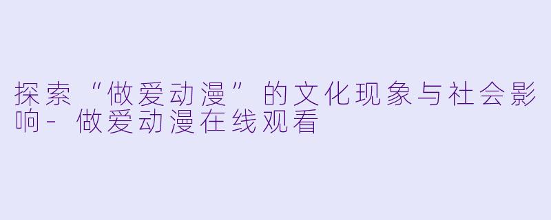 探索“做爱动漫”的文化现象与社会影响-做爱动漫在线观看