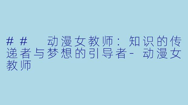## 动漫女教师：知识的传递者与梦想的引导者-动漫女教师