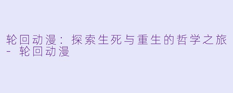轮回动漫:探索生死与重生的哲学之旅