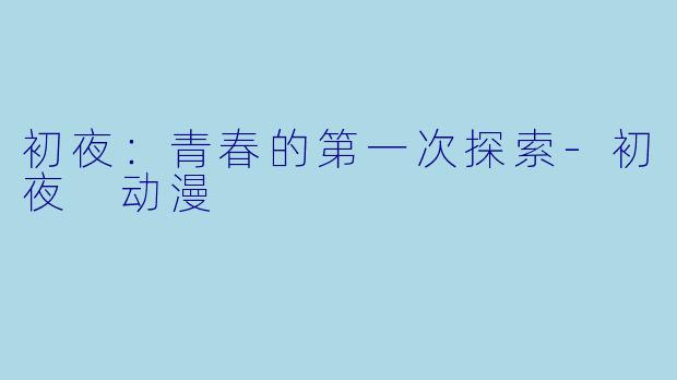 初夜：青春的第一次探索-初夜 动漫