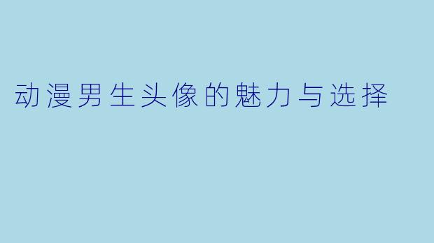 动漫男生头像的魅力与选择