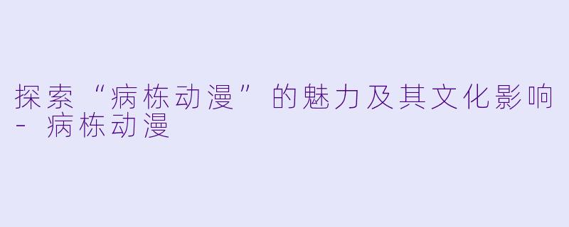 探索“病栋动漫”的魅力及其文化影响-病栋动漫