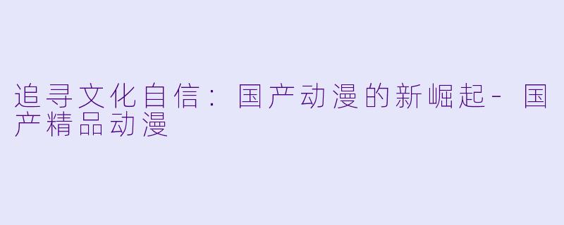 追寻文化自信：国产动漫的新崛起-国产精品动漫