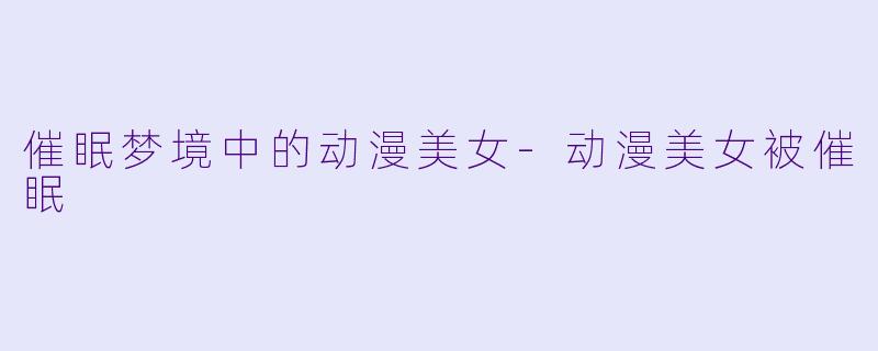 催眠梦境中的动漫美女-动漫美女被催眠