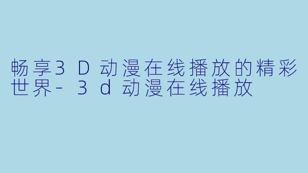 畅享3D动漫在线播放的精彩世界-3d动漫在线播放