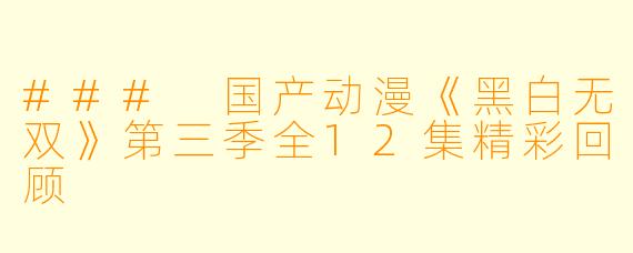 ### 国产动漫《黑白无双》第三季全12集精彩回顾