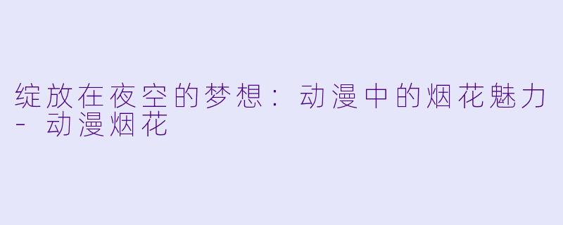 绽放在夜空的梦想：动漫中的烟花魅力-动漫烟花
