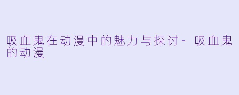 吸血鬼在动漫中的魅力与探讨