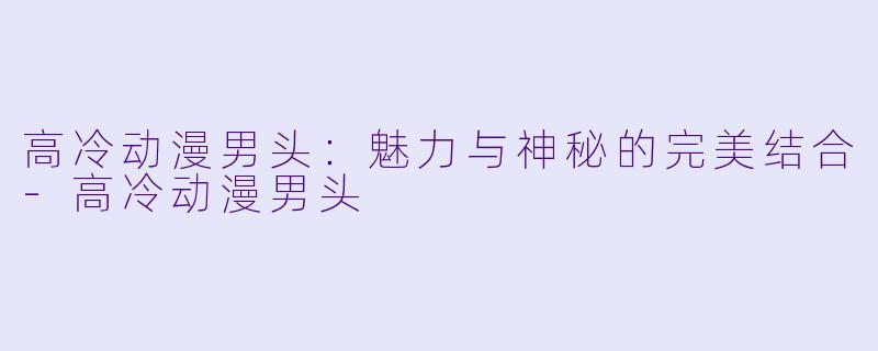 高冷动漫男头:魅力与神秘的完美结合