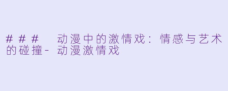 ### 动漫中的激情戏：情感与艺术的碰撞-动漫激情戏