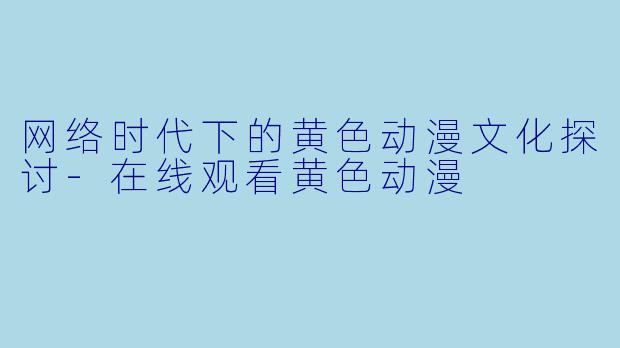 网络时代下的黄色动漫文化探讨