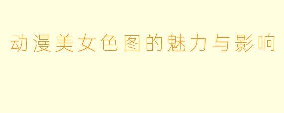 动漫美女色图的魅力与影响