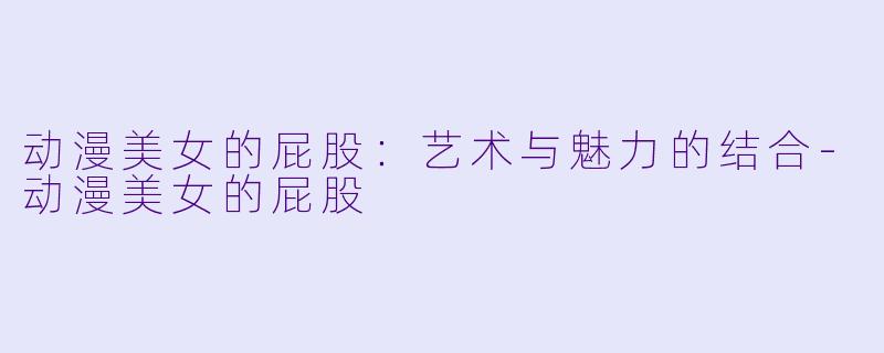 动漫美女的屁股:艺术与魅力的结合