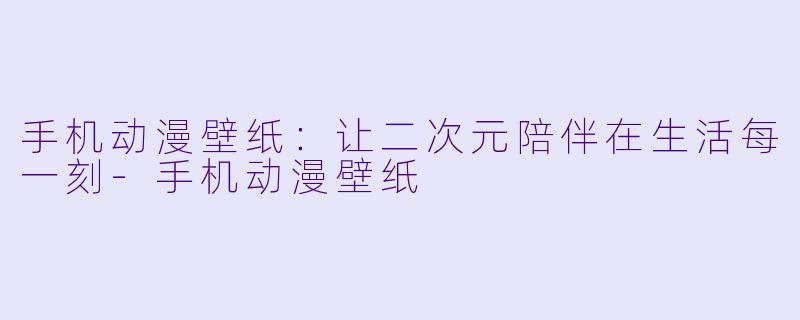 手机动漫壁纸:让二次元陪伴在生活每一刻