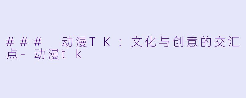 ### 动漫TK：文化与创意的交汇点-动漫tk