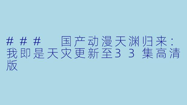 ### 国产动漫天渊归来：我即是天灾更新至33集高清版