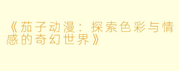 《茄子动漫：探索色彩与情感的奇幻世界》
