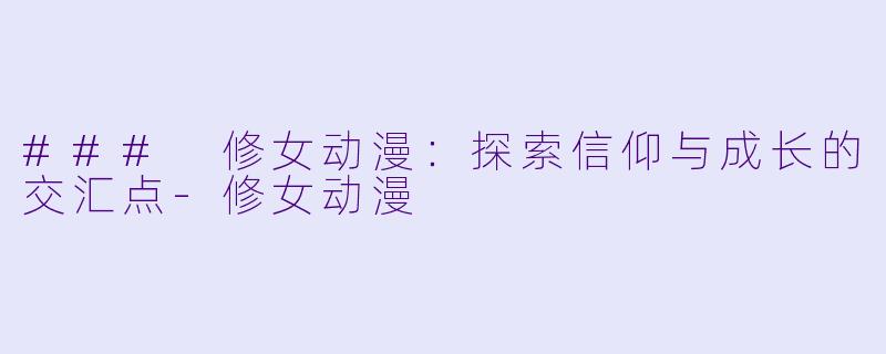 ### 修女动漫：探索信仰与成长的交汇点-修女动漫