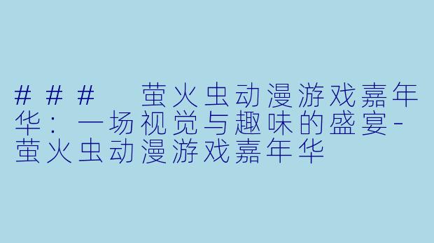 ### 萤火虫动漫游戏嘉年华：一场视觉与趣味的盛宴-萤火虫动漫游戏嘉年华