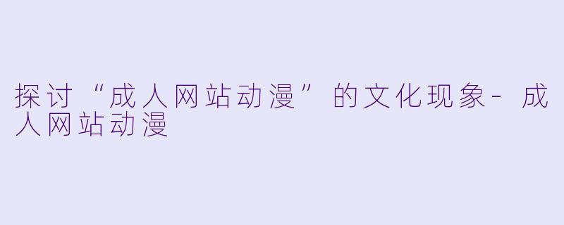 探讨“成人网站动漫”的文化现象-成人网站动漫