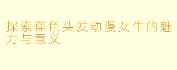 探索蓝色头发动漫女生的魅力与意义