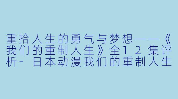 重拾人生的勇气与梦想——《我们的重制人生》全12集评析-日本动漫我们的重制人生全12集