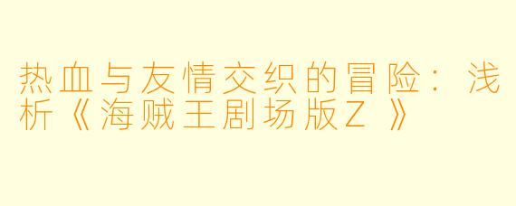 热血与友情交织的冒险:浅析《海贼王剧场版Z》