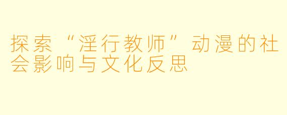 探索“淫行教师”动漫的社会影响与文化反思
