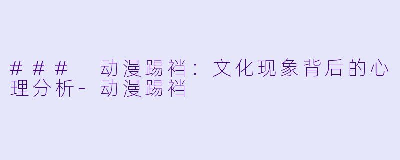 ### 动漫踢裆：文化现象背后的心理分析