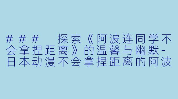 ### 探索《阿波连同学不会拿捏距离》的温馨与幽默-日本动漫不会拿捏距离的阿波连同学全12集
