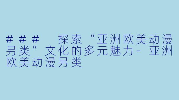 ### 探索“亚洲欧美动漫另类”文化的多元魅力-亚洲欧美动漫另类