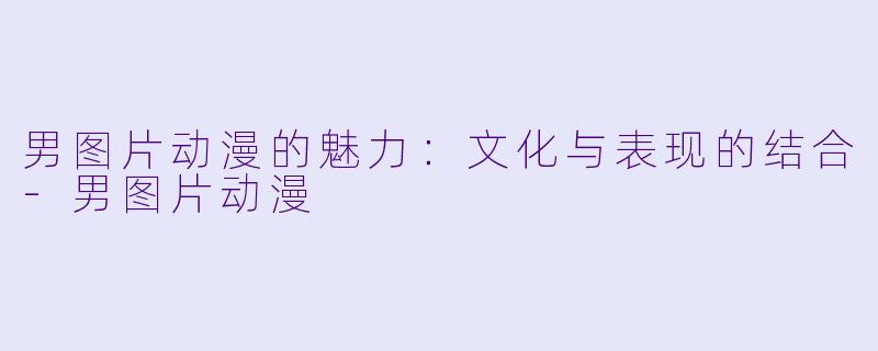 男图片动漫的魅力：文化与表现的结合-男图片动漫