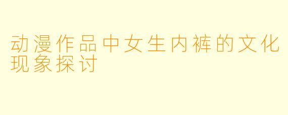 动漫作品中女生内裤的文化现象探讨