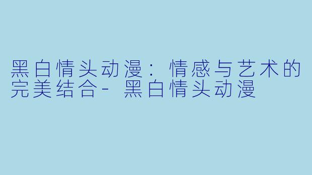 黑白情头动漫：情感与艺术的完美结合-黑白情头动漫