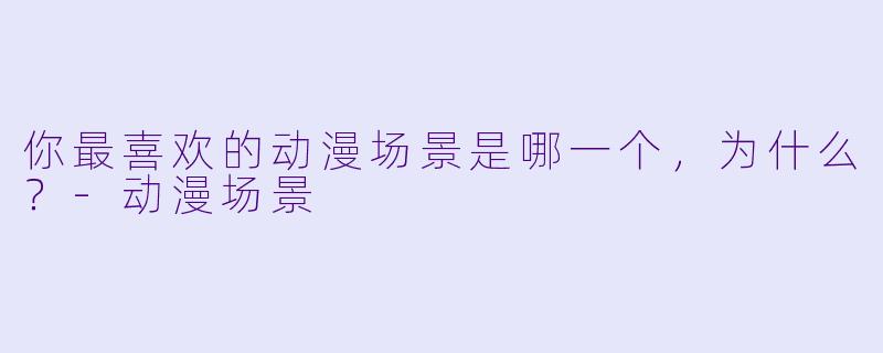 你最喜欢的动漫场景是哪一个，为什么？