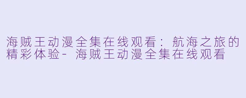 海贼王动漫全集在线观看：航海之旅的精彩体验-海贼王动漫全集在线观看