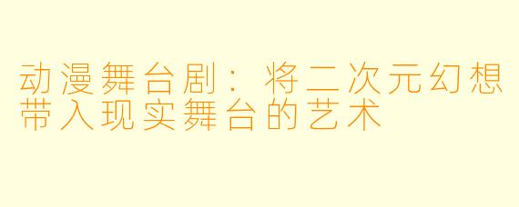 动漫舞台剧：将二次元幻想带入现实舞台的艺术