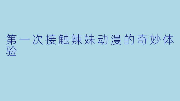 第一次接触辣妹动漫的奇妙体验
