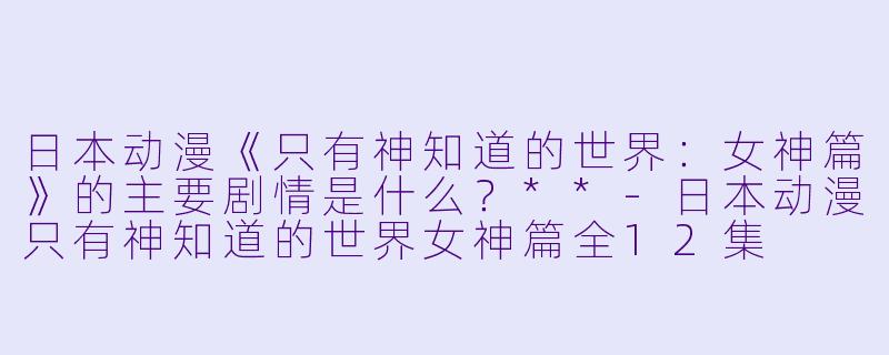 日本动漫《只有神知道的世界:女神篇》的主要剧情是什么?**