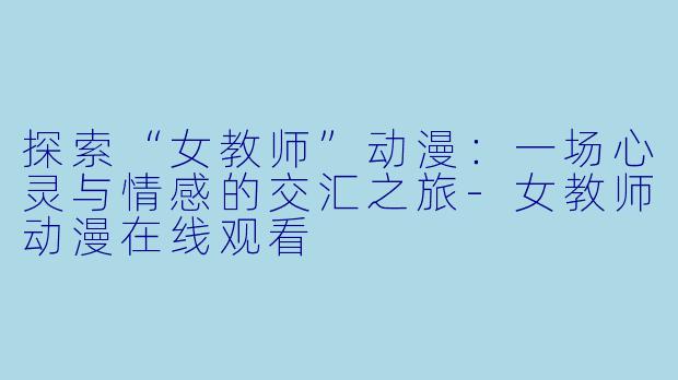 探索“女教师”动漫:一场心灵与情感的交汇之旅