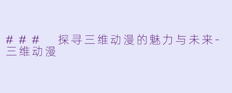 ### 探寻三维动漫的魅力与未来-三维动漫