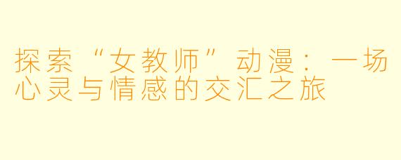 探索“女教师”动漫：一场心灵与情感的交汇之旅