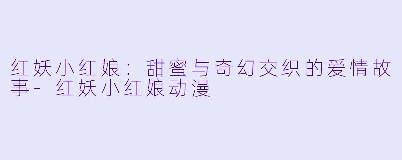 红妖小红娘：甜蜜与奇幻交织的爱情故事-红妖小红娘动漫