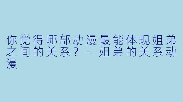 你觉得哪部动漫最能体现姐弟之间的关系？
