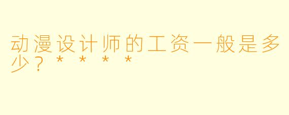 动漫设计师的工资一般是多少?****