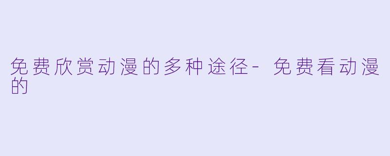 免费欣赏动漫的多种途径-免费看动漫的