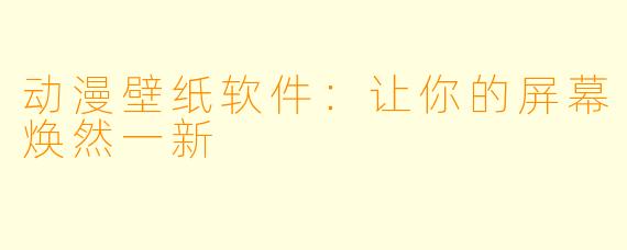 动漫壁纸软件：让你的屏幕焕然一新