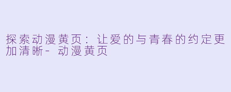 探索动漫黄页：让爱的与青春的约定更加清晰-动漫黄页
