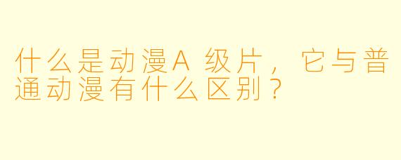 什么是动漫A级片，它与普通动漫有什么区别？